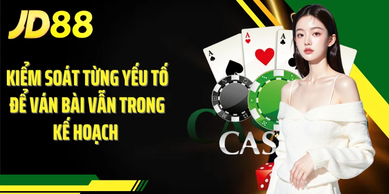 Kiểm soát từng yếu tố để ván bài vẫn trong kế hoạch 